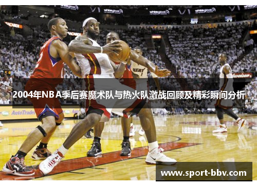 2004年NBA季后赛魔术队与热火队激战回顾及精彩瞬间分析