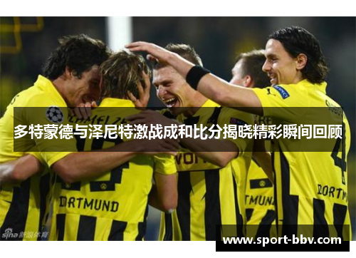 多特蒙德与泽尼特激战成和比分揭晓精彩瞬间回顾