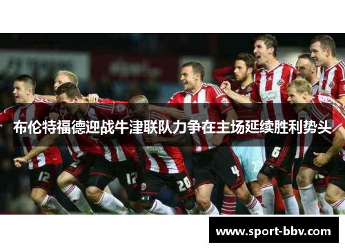 布伦特福德迎战牛津联队力争在主场延续胜利势头