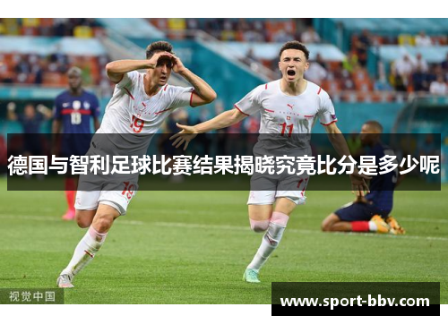 德国与智利足球比赛结果揭晓究竟比分是多少呢