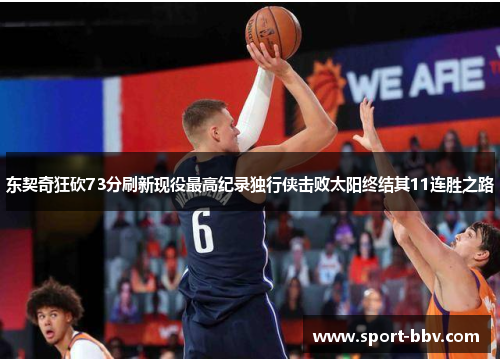 东契奇狂砍73分刷新现役最高纪录独行侠击败太阳终结其11连胜之路