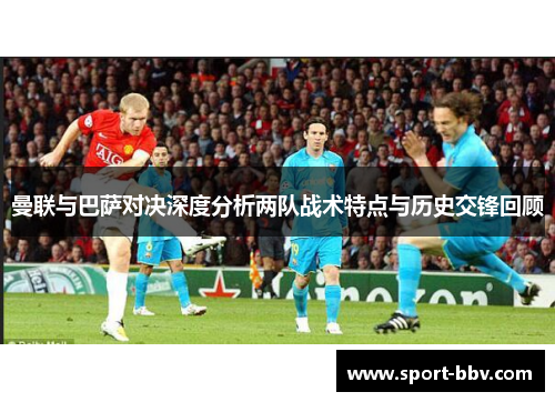 曼联与巴萨对决深度分析两队战术特点与历史交锋回顾